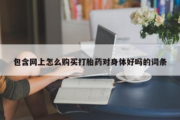 咨询购买正品米非司酮片包含网上怎么购买打胎药对身体好吗的词条