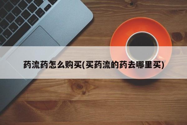 咨询购买正品米非司酮片药流药怎么购买(买药流的药去哪里买)