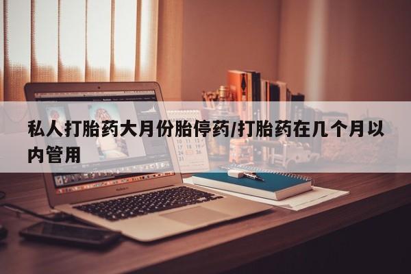 咨询购买正品米非司酮片私人打胎药大月份胎停药/打胎药在几个月以内管用