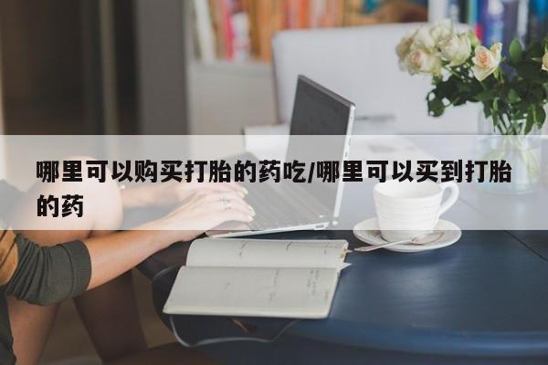 咨询购买正品米非司酮片哪里可以购买打胎的药吃/哪里可以买到打胎的药