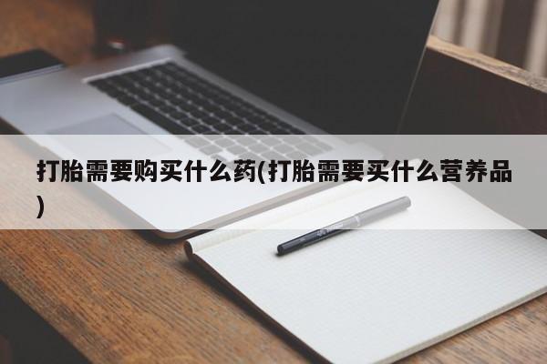 咨询购买正品米非司酮片打胎需要购买什么药(打胎需要买什么营养品)
