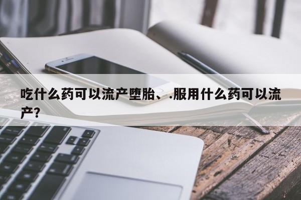 咨询购买正品米非司酮片吃什么药可以流产堕胎、.服用什么药可以流产？