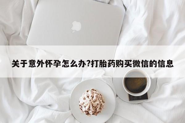 咨询购买正品米非司酮片关于意外怀孕怎么办?打胎药购买微信的信息