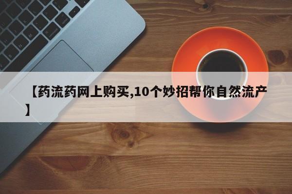 咨询购买正品米非司酮片【药流药网上购买,10个妙招帮你自然流产】