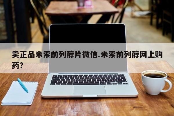 咨询购买正品米非司酮片卖正品米索前列醇片微信.米索前列醇网上购药？